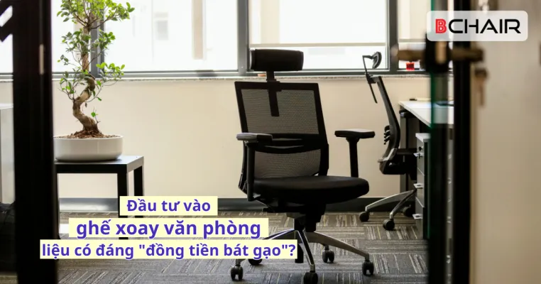 Đầu tư vào ghế xoay văn phòng liệu có đáng "đồng tiền bát gạo"?